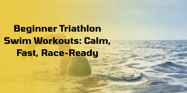Beginner Triathlon Swim Workouts: Calm, Fast, Race-Ready