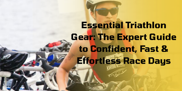 Essential Triathlon Gear: The Expert Guide to Confident, Fast & Effortless Race Days